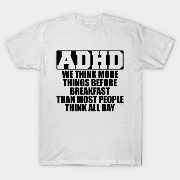 ADHD We think more things before breakfast than most people think all day T-Shirt by KC Happy Shop